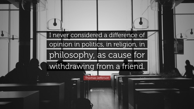 Thomas Jefferson Quote: “I never considered a difference of opinion in politics, in religion, in philosophy, as cause for withdrawing from a friend.”