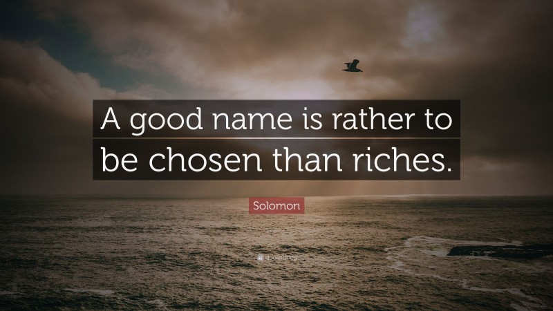 Solomon Quote: “A good name is rather to be chosen than riches.”