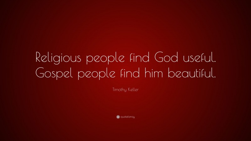 Timothy Keller Quote: “Religious people find God useful. Gospel people find him beautiful.”