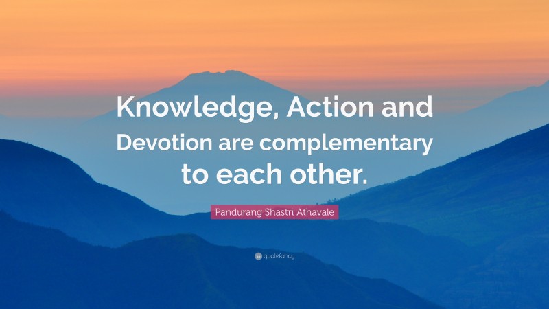 Pandurang Shastri Athavale Quote: “Knowledge, Action and Devotion are complementary to each other.”
