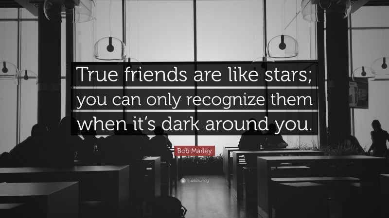 Bob Marley Quote: “True friends are like stars; you can only recognize them when it’s dark around you.”