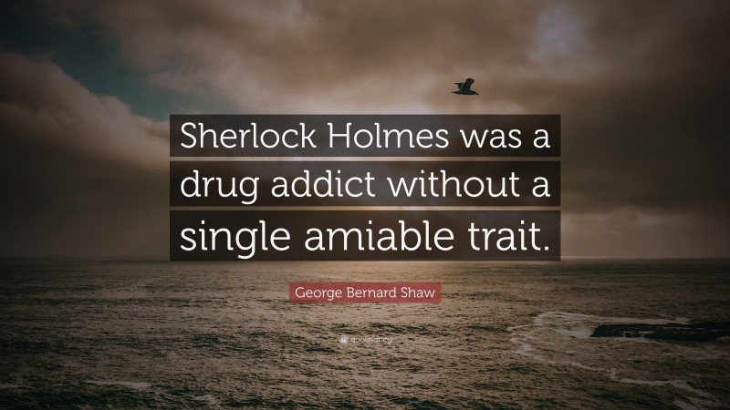 George Bernard Shaw Quote: “Sherlock Holmes was a drug addict without a single amiable trait.”