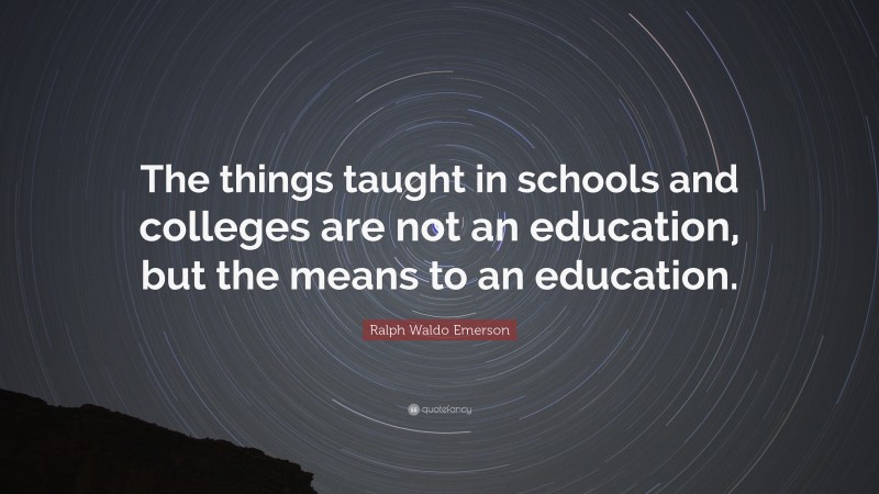 Ralph Waldo Emerson Quote: “The things taught in schools and colleges are not an education, but the means to an education.”