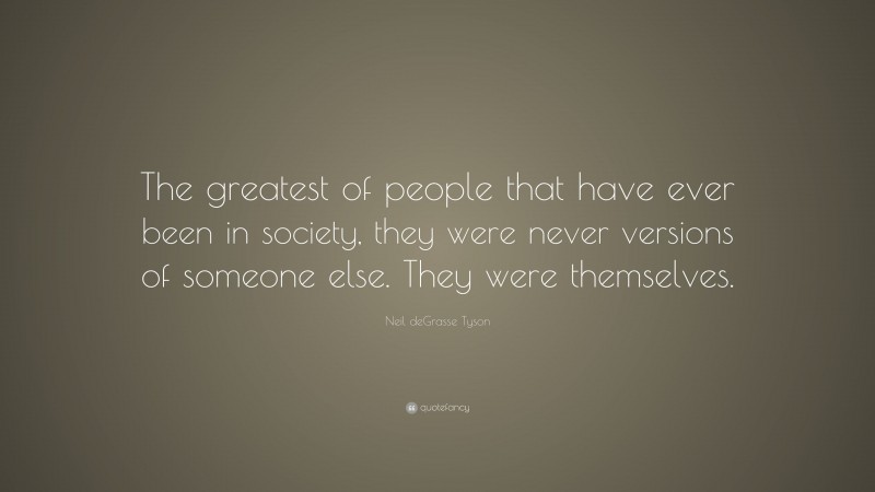 Neil deGrasse Tyson Quote: “The greatest of people that have ever been in society, they were never versions of someone else. They were themselves.”