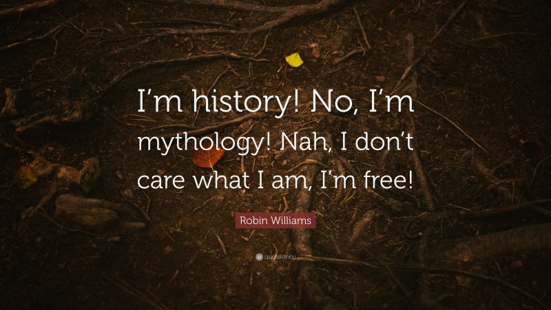 Robin Williams Quote: “I’m history! No, I’m mythology! Nah, I don’t care what I am, I’m free!”