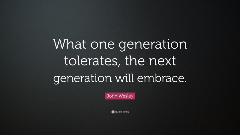 John Wesley Quote: “What one generation tolerates, the next generation will embrace.”
