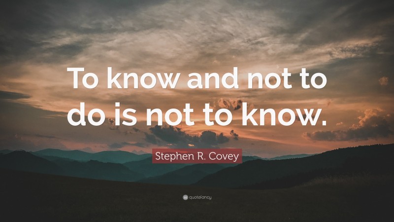 Stephen R. Covey Quote: “To know and not to do is not to know.”