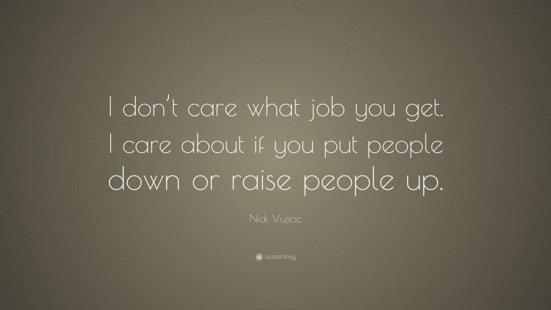 Nick Vujicic Quote: “I don’t care what job you get. I care about if you put people down or raise people up.”