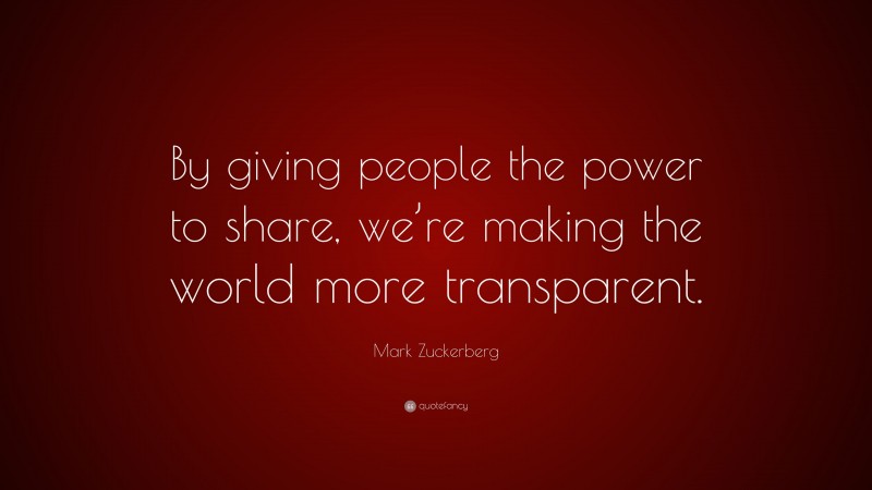 Mark Zuckerberg Quote: “By giving people the power to share, we’re making the world more transparent.”