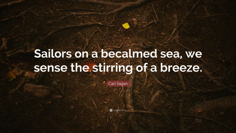 Carl Sagan Quote: “Sailors on a becalmed sea, we sense the stirring of a breeze.”