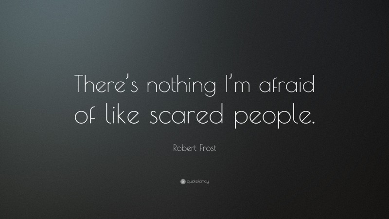Robert Frost Quote: “There’s nothing I’m afraid of like scared people.”
