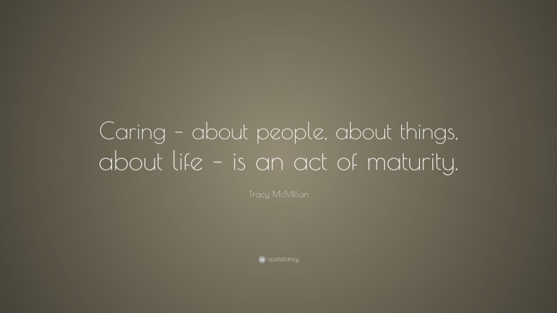 Tracy McMillan Quote: “Caring – about people, about things, about life – is an act of maturity.”