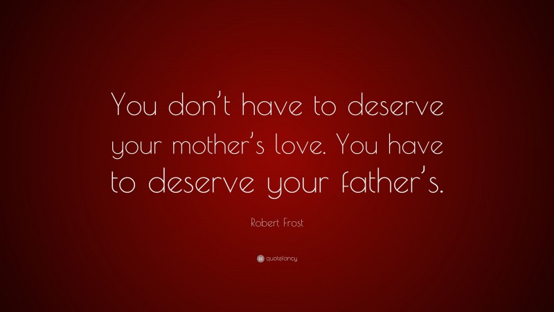 Robert Frost Quote: “You don’t have to deserve your mother’s love. You have to deserve your father’s.”