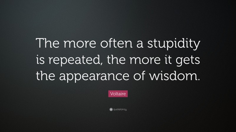 Voltaire Quote: “The more often a stupidity is repeated, the more it gets the appearance of wisdom.”