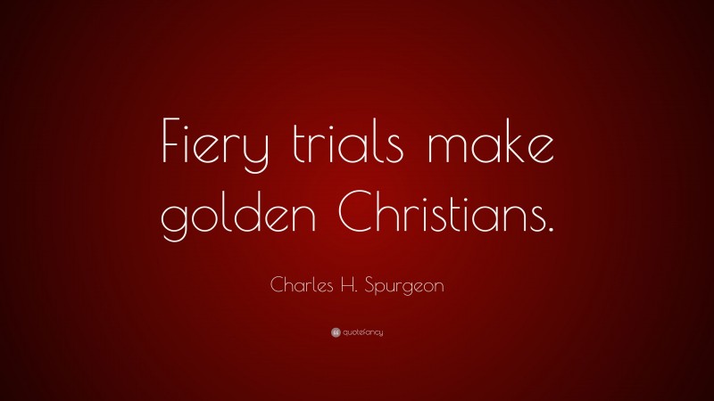 Charles H. Spurgeon Quote: “Fiery trials make golden Christians.”
