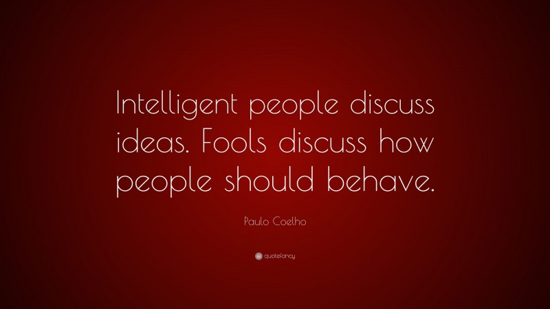 Paulo Coelho Quote: “Intelligent people discuss ideas. Fools discuss how people should behave.”