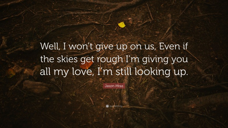 Jason Mraz Quote: “Well, I won’t give up on us, Even if the skies get rough I’m giving you all my love, I’m still looking up.”
