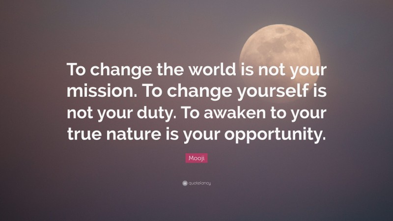 Mooji Quote: “To change the world is not your mission. To change yourself is not your duty. To awaken to your true nature is your opportunity.”