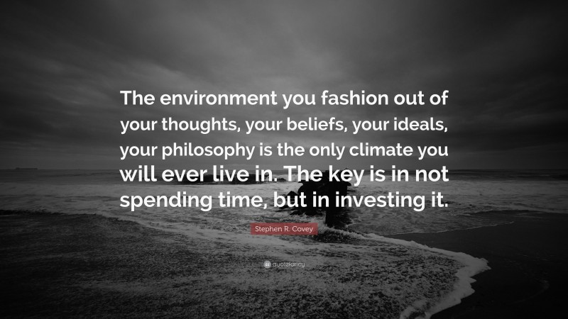 Stephen R. Covey Quote: “The environment you fashion out of your thoughts, your beliefs, your ideals, your philosophy is the only climate you will ever live in. The key is in not spending time, but in investing it.”