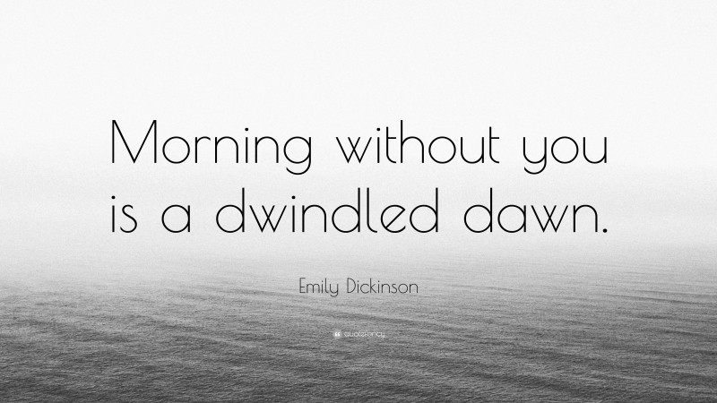 Emily Dickinson Quote: “Morning without you is a dwindled dawn.”