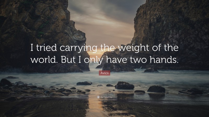 Avicii Quote: “I tried carrying the weight of the world. But I only have two hands.”