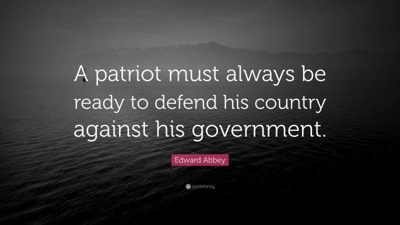 Edward Abbey Quote: “A patriot must always be ready to defend his country against his government.”