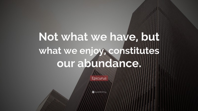 Epicurus Quote: “Not what we have, but what we enjoy, constitutes our abundance.”