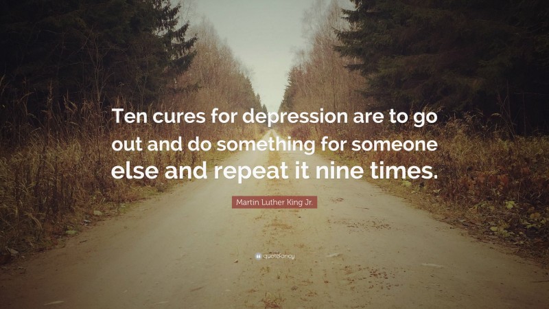 Martin Luther King Jr. Quote: “Ten cures for depression are to go out and do something for someone else and repeat it nine times.”