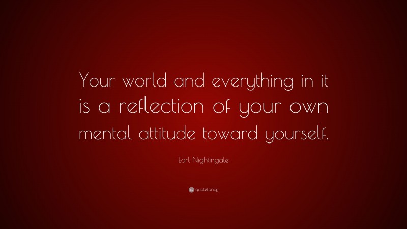 Earl Nightingale Quote: “Your world and everything in it is a reflection of your own mental attitude toward yourself.”