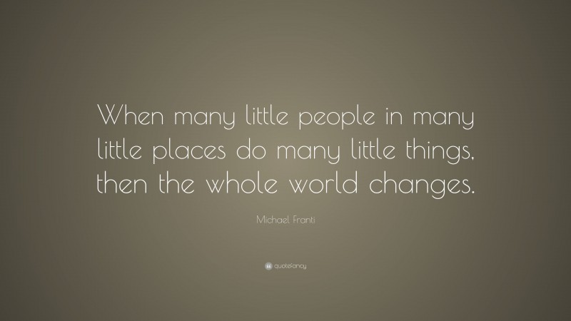 Michael Franti Quote: “When many little people in many little places do many little things, then the whole world changes.”