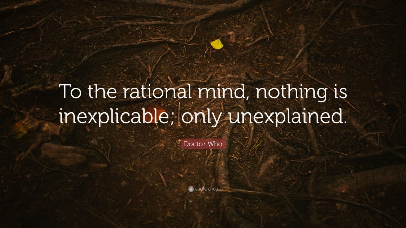 Doctor Who Quote: “To the rational mind, nothing is inexplicable; only unexplained.”