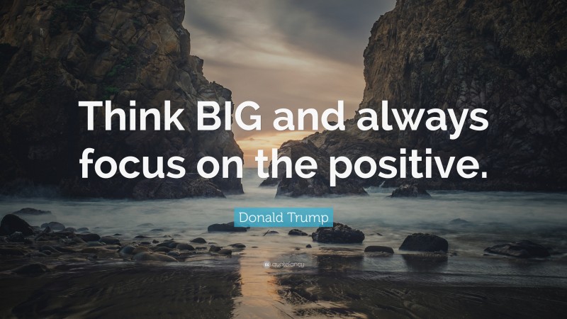 Donald Trump Quote: “Think BIG and always focus on the positive.”