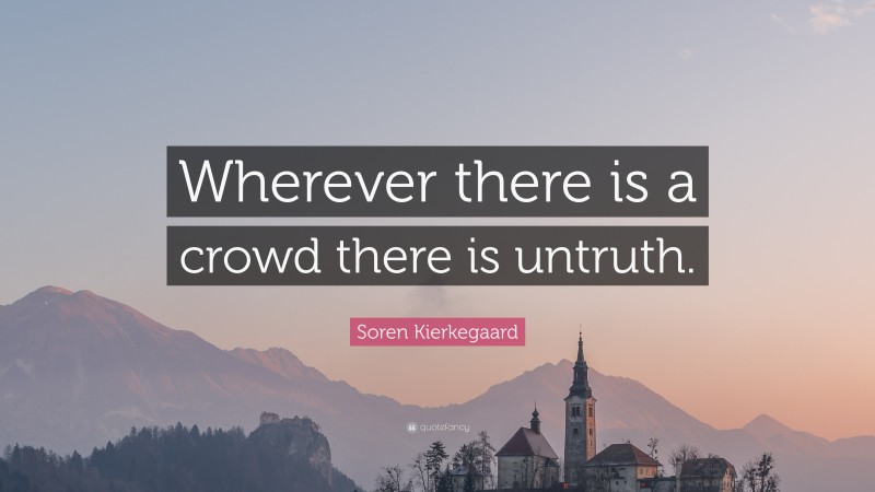 Soren Kierkegaard Quote: “Wherever there is a crowd there is untruth.”