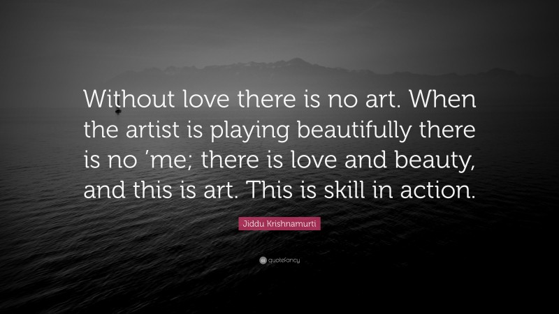 Jiddu Krishnamurti Quote: “Without love there is no art. When the artist is playing beautifully there is no ’me; there is love and beauty, and this is art. This is skill in action.”