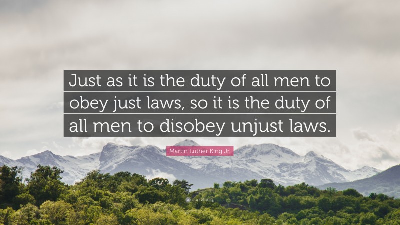 Martin Luther King Jr. Quote: “Just as it is the duty of all men to obey just laws, so it is the duty of all men to disobey unjust laws.”