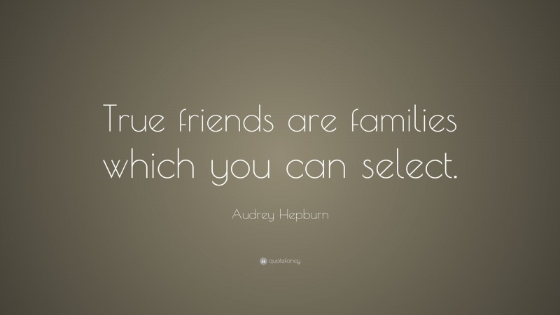 Audrey Hepburn Quote: “True friends are families which you can select.”