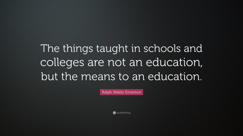 Ralph Waldo Emerson Quote: “The things taught in schools and colleges are not an education, but the means to an education.”