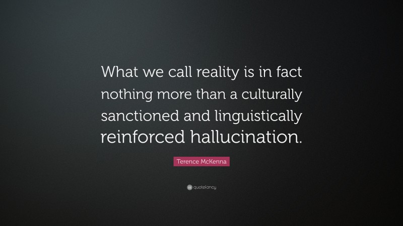 Terence McKenna Quote: “What we call reality is in fact nothing more than a culturally sanctioned and linguistically reinforced hallucination.”