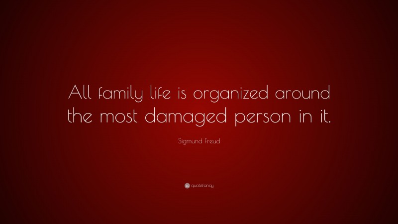 Sigmund Freud Quote: “All family life is organized around the most damaged person in it.”