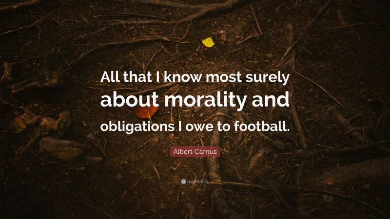 Albert Camus Quote: “All that I know most surely about morality and obligations I owe to football.”