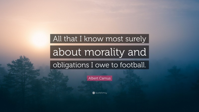 Albert Camus Quote: “All that I know most surely about morality and obligations I owe to football.”