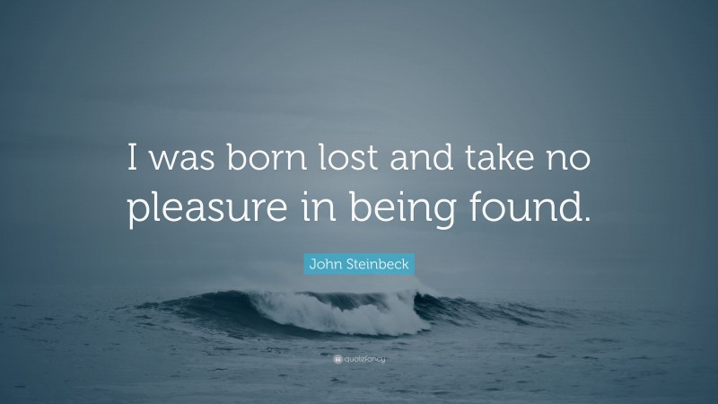 John Steinbeck Quote: “I was born lost and take no pleasure in being found.”