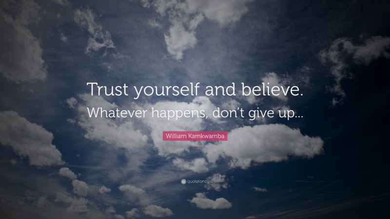 William Kamkwamba Quote: “Trust yourself and believe. Whatever happens, don’t give up...”