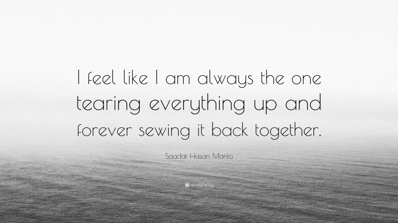 Saadat Hasan Manto Quote: “I feel like I am always the one tearing everything up and forever sewing it back together.”