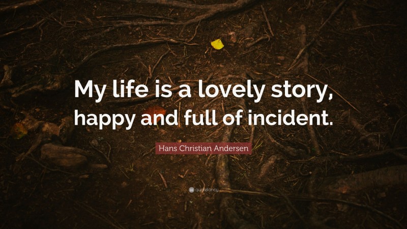 Hans Christian Andersen Quote: “My life is a lovely story, happy and full of incident.”
