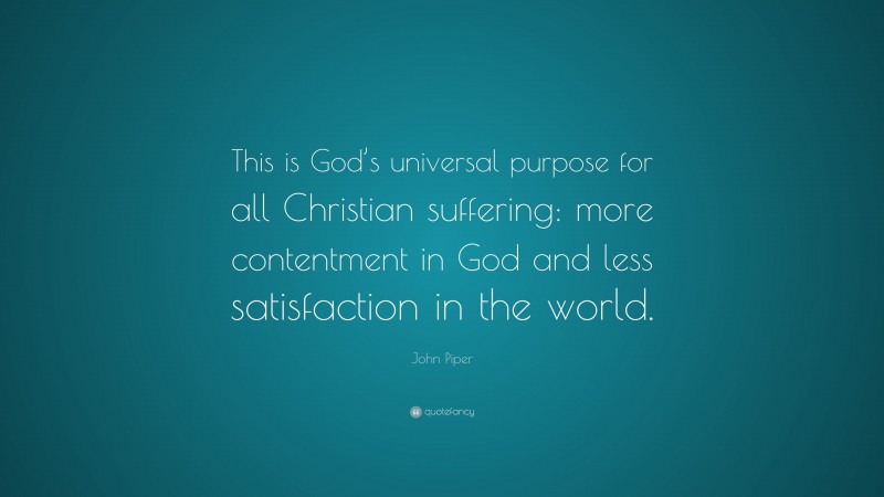 John Piper Quote: “This is God’s universal purpose for all Christian suffering: more contentment in God and less satisfaction in the world.”