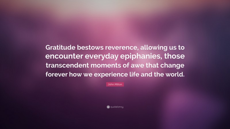 John Milton Quote: “Gratitude bestows reverence, allowing us to encounter everyday epiphanies, those transcendent moments of awe that change forever how we experience life and the world.”
