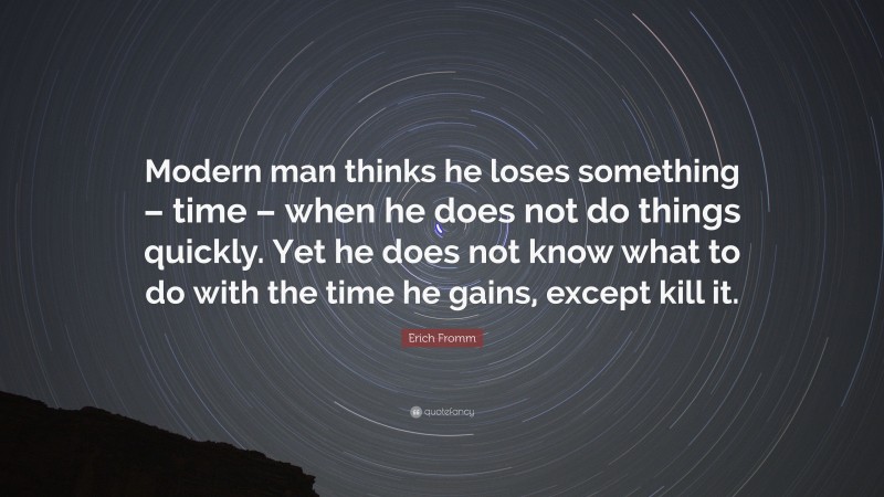 Erich Fromm Quote: “Modern man thinks he loses something – time – when he does not do things quickly. Yet he does not know what to do with the time he gains, except kill it.”
