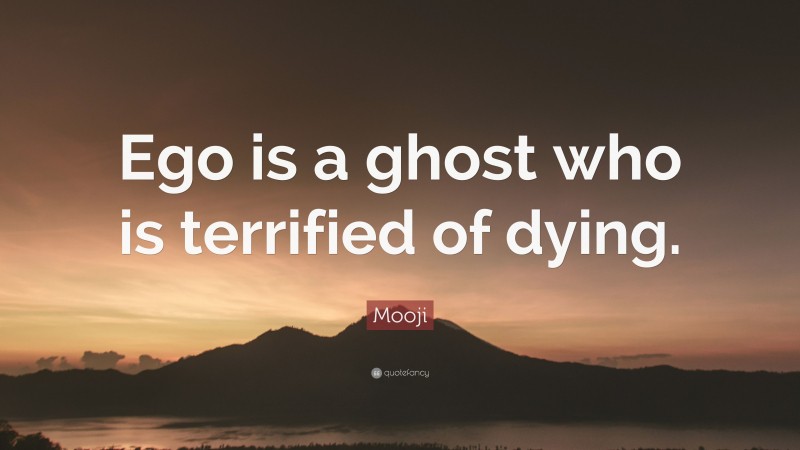 Mooji Quote: “Ego is a ghost who is terrified of dying.”