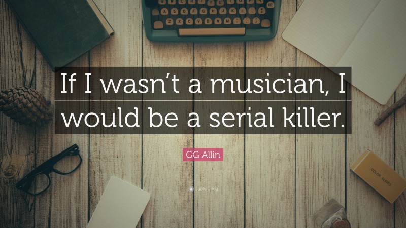 GG Allin Quote: “If I wasn’t a musician, I would be a serial killer.”
